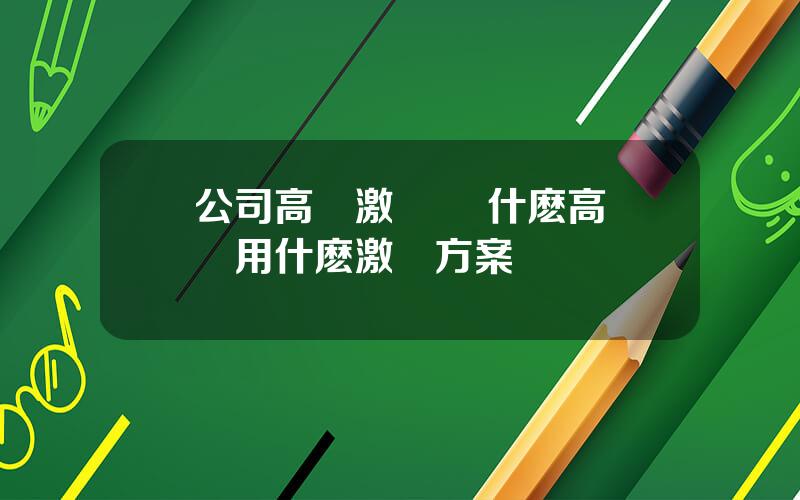 公司高琯激勵 對什麽高琯採用什麽激勵方案